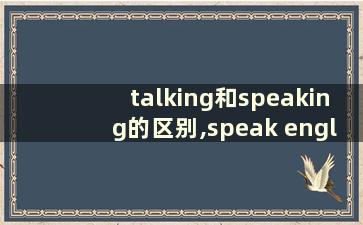 talking和speaking的区别,speak english和talk english的区别